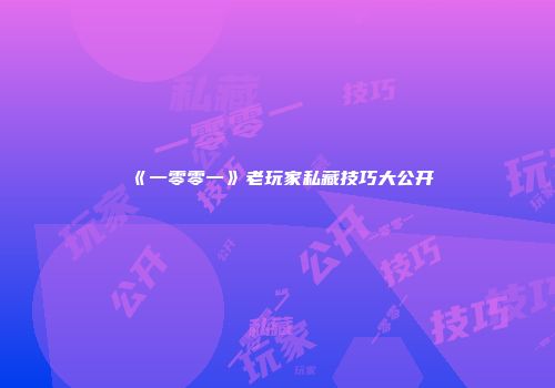 《一零零一》老玩家私藏技巧大公开