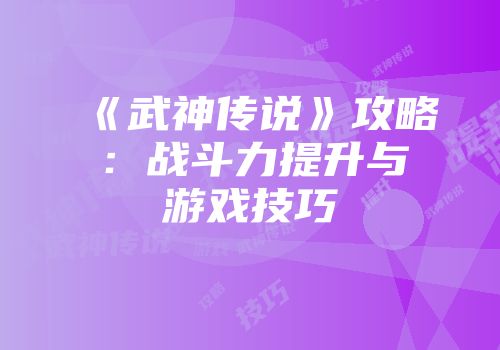 《武神传说》攻略：战斗力提升与游戏技巧