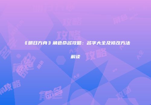 《明日方舟》角色命名攻略:名字大全及修改方法解读