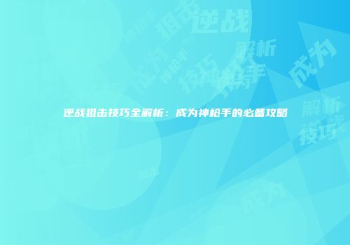 逆战狙击技巧全解析：成为神枪手的必备攻略