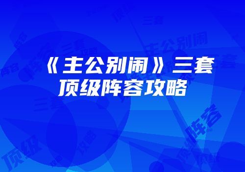 《主公别闹》三套顶级阵容攻略