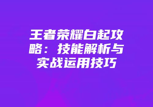 王者荣耀白起攻略：技能解析与实战运用技巧