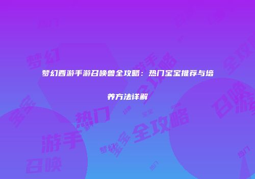 梦幻西游手游召唤兽全攻略：热门宝宝推荐与培养方法详解
