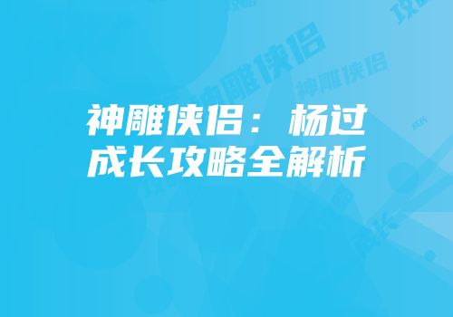神雕侠侣：杨过成长攻略全解析