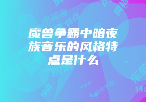 魔兽争霸中暗夜族音乐的风格特点是什么