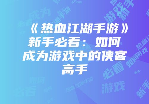 《热血江湖手游》新手必看:如何成为游戏中的侠客高手