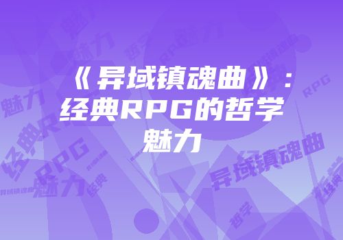 《异域镇魂曲》：经典RPG的哲学魅力