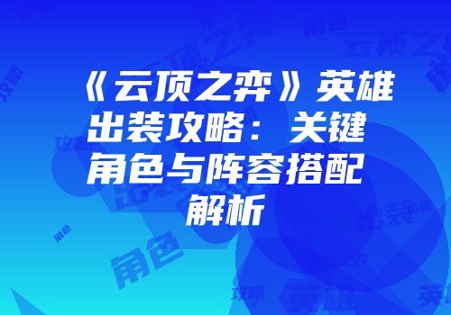 《云顶之弈》英雄出装攻略：关键角色与阵容搭配解析
