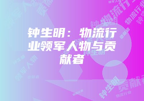 钟生明：物流行业领军人物与贡献者