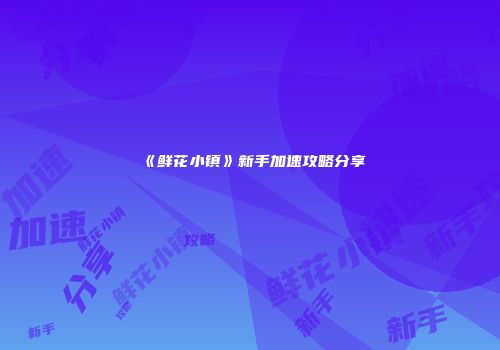 《鲜花小镇》新手加速攻略分享