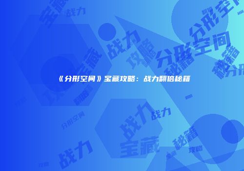 《分形空间》宝藏攻略：战力翻倍秘籍