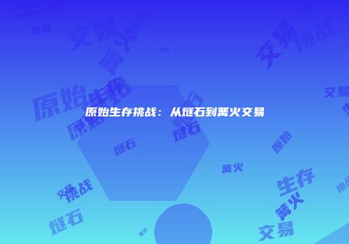 原始生存挑战：从燧石到篝火交易