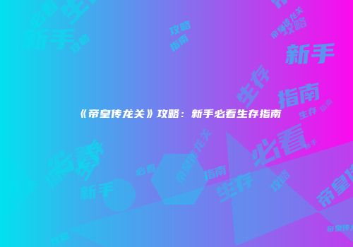 《帝皇传龙关》攻略：新手必看生存指南