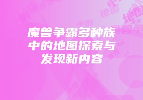 魔兽争霸多种族中的地图探索与发现新内容