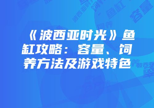 《波西亚时光》鱼缸攻略：容量、饲养方法及游戏特色