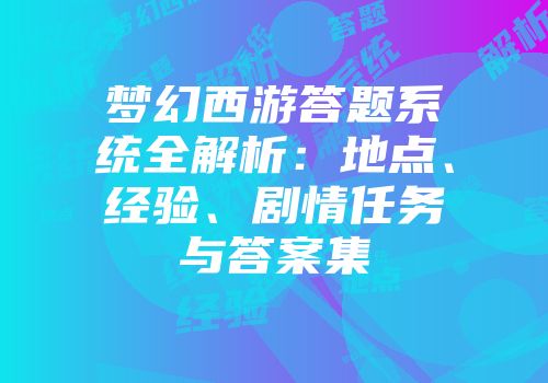 梦幻西游答题系统全解析:地点、经验、剧情任务与答案集