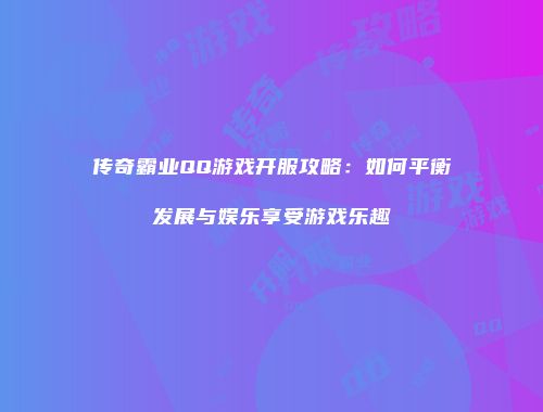 传奇霸业QQ游戏开服攻略:如何平衡发展与娱乐享受游戏乐趣