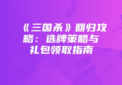 《三国杀》回归攻略:选牌策略与礼包领取指南