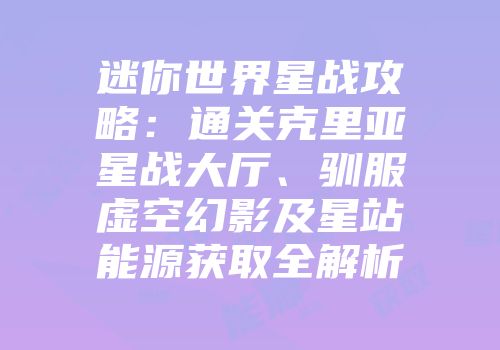 迷你世界星战攻略：通关克里亚星战大厅、驯服虚空幻影及星站能源获取全解析