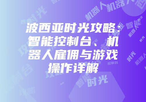 波西亚时光攻略：智能控制台、机器人雇佣与游戏操作详解
