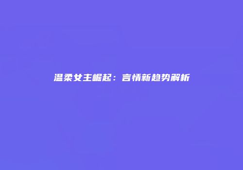 温柔女主崛起：言情新趋势解析