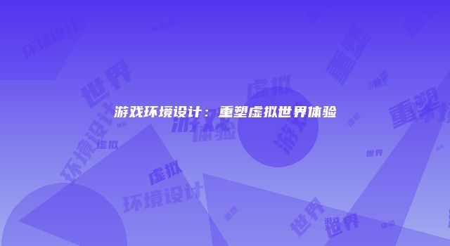 游戏环境设计：重塑虚拟世界体验