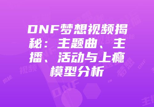 DNF梦想视频揭秘：主题曲、主播、活动与上瘾模型分析