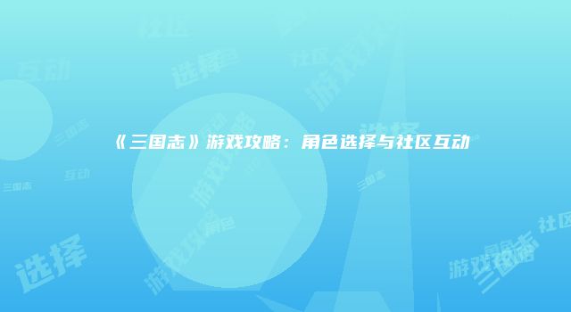 《三国志》游戏攻略：角色选择与社区互动