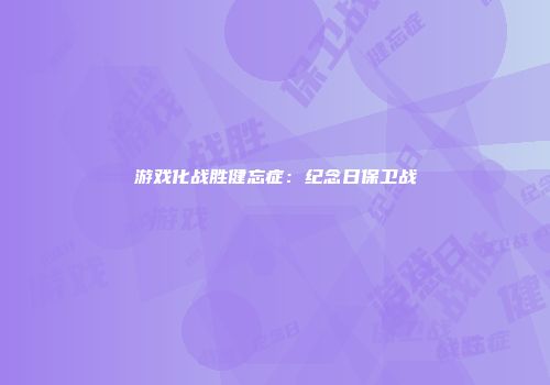 游戏化战胜健忘症：纪念日保卫战