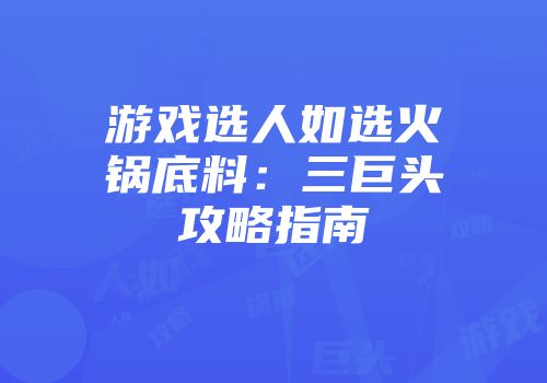 游戏选人如选火锅底料：三巨头攻略指南