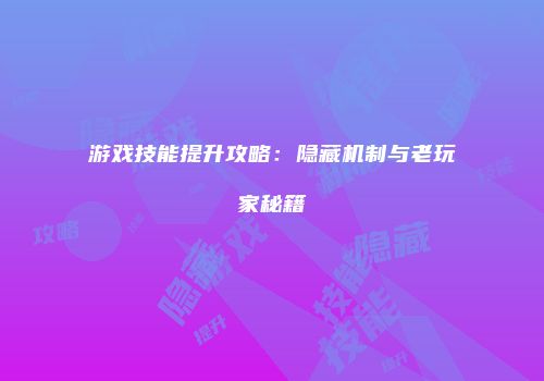 游戏技能提升攻略：隐藏机制与老玩家秘籍