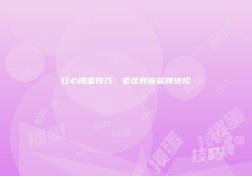 红心掼蛋技巧:老张教你赢牌绝招