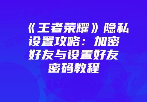 《王者荣耀》隐私设置攻略：加密好友与设置好友密码教程