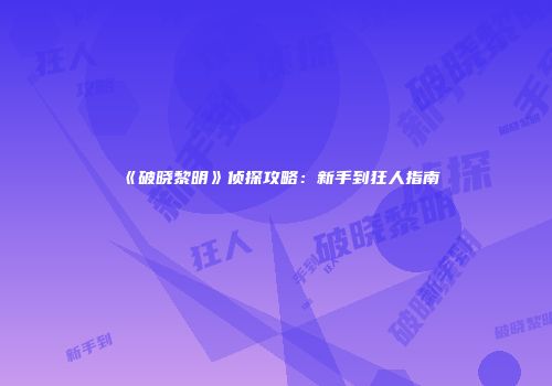 《破晓黎明》侦探攻略：新手到狂人指南