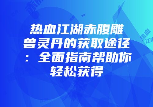 热血江湖赤腹雕兽灵丹的获取途径:全面指南帮助你轻松获得