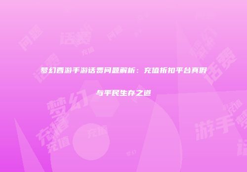 梦幻西游手游话费问题解析：充值折扣平台真假与平民生存之道