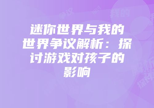 迷你世界与我的世界争议解析：探讨游戏对孩子的影响