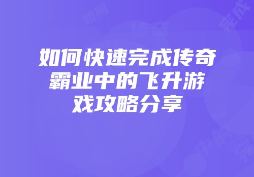 如何快速完成传奇霸业中的飞升游戏攻略分享