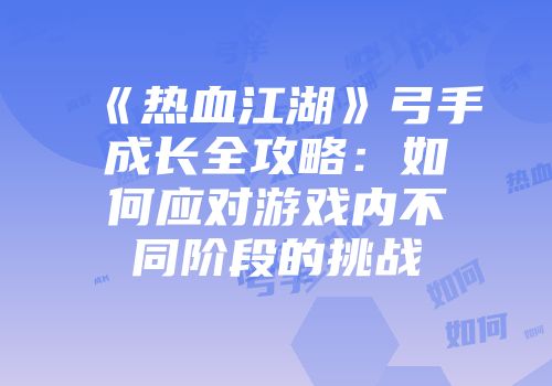 《热血江湖》弓手成长全攻略：如何应对游戏内不同阶段的挑战