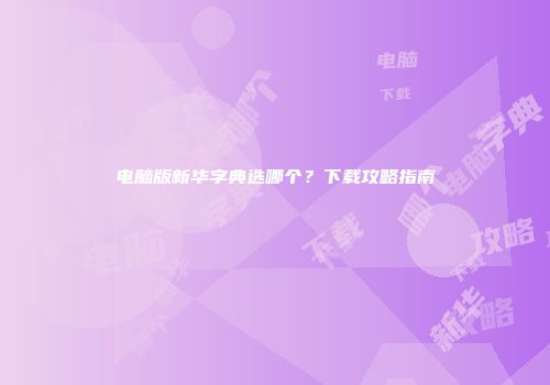 电脑版新华字典选哪个?下载攻略指南