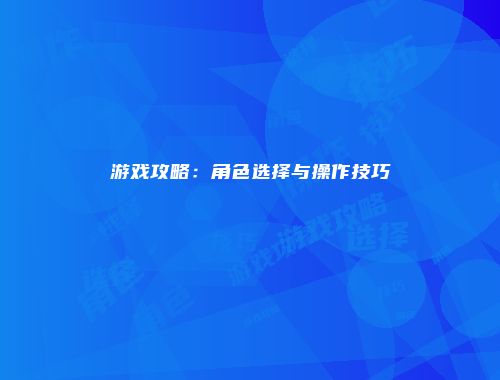 游戏攻略：角色选择与操作技巧