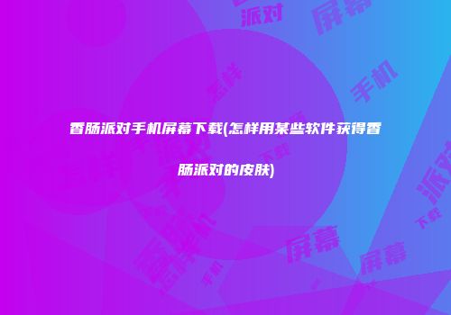 香肠派对手机屏幕下载(怎样用某些软件获得香肠派对的皮肤)