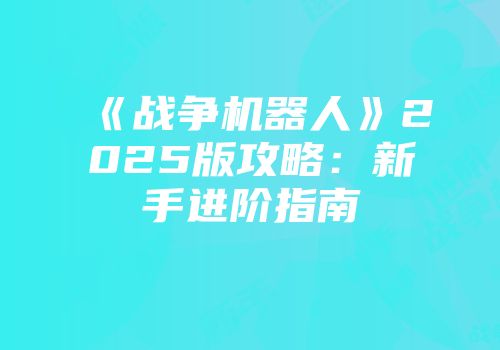 《战争机器人》2025版攻略：新手进阶指南