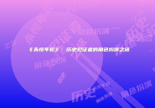 《永恒年轮》：历史见证者的角色扮演之旅