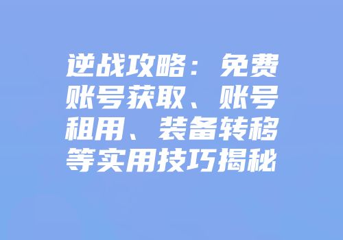 逆战攻略:免费账号获取、账号租用、装备转移等实用技巧揭秘
