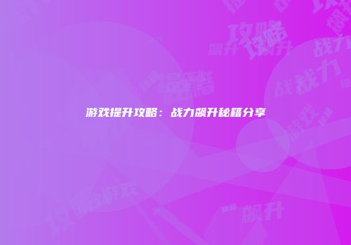 游戏提升攻略：战力飙升秘籍分享