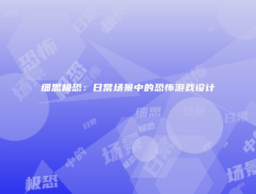 细思极恐:日常场景中的恐怖游戏设计