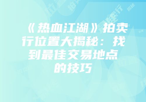 《热血江湖》拍卖行位置大揭秘：找到最佳交易地点的技巧