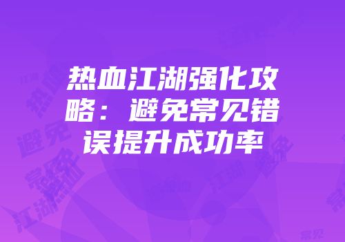 热血江湖强化攻略：避免常见错误提升成功率