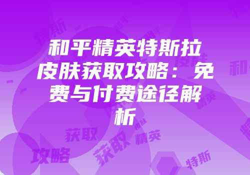 和平精英特斯拉皮肤获取攻略：免费与付费途径解析